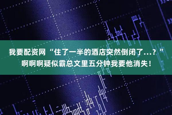 我要配资网 “住了一半的酒店突然倒闭了…？”啊啊啊疑似霸总文里五分钟我要他消失！