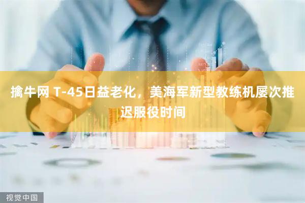 擒牛网 T-45日益老化，美海军新型教练机屡次推迟服役时间