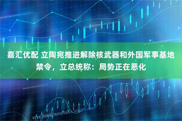嘉汇优配 立陶宛推进解除核武器和外国军事基地禁令，立总统称：局势正在恶化