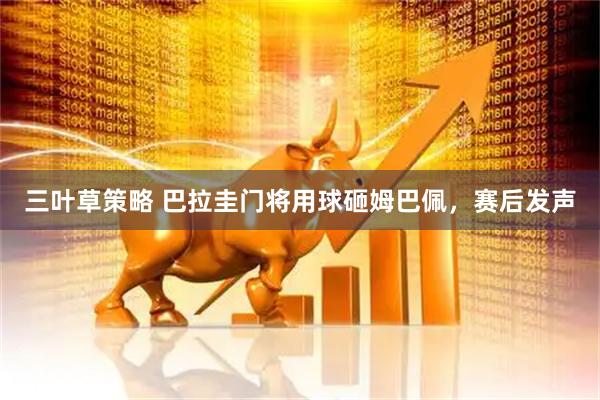 三叶草策略 巴拉圭门将用球砸姆巴佩，赛后发声